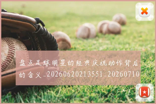 盘点足球明星的经典庆祝动作背后的含义_20260620213551_20260710003718_20260802163933