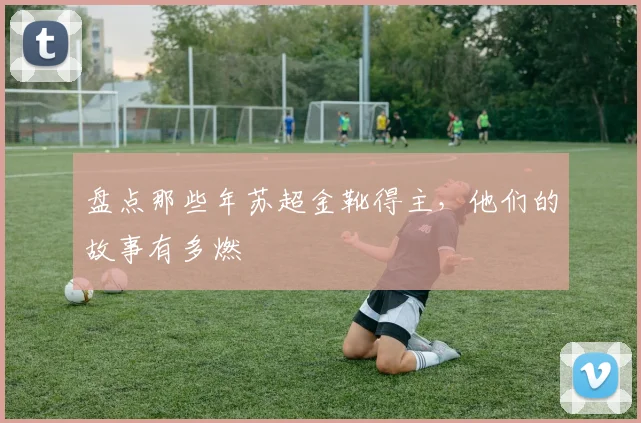 盘点那些年苏超金靴得主,他们的故事有多燃